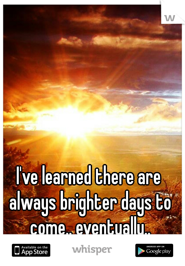 I've learned there are always brighter days to come.. eventually..