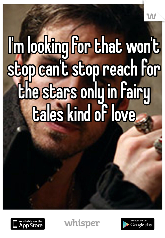 I'm looking for that won't stop can't stop reach for the stars only in fairy tales kind of love
