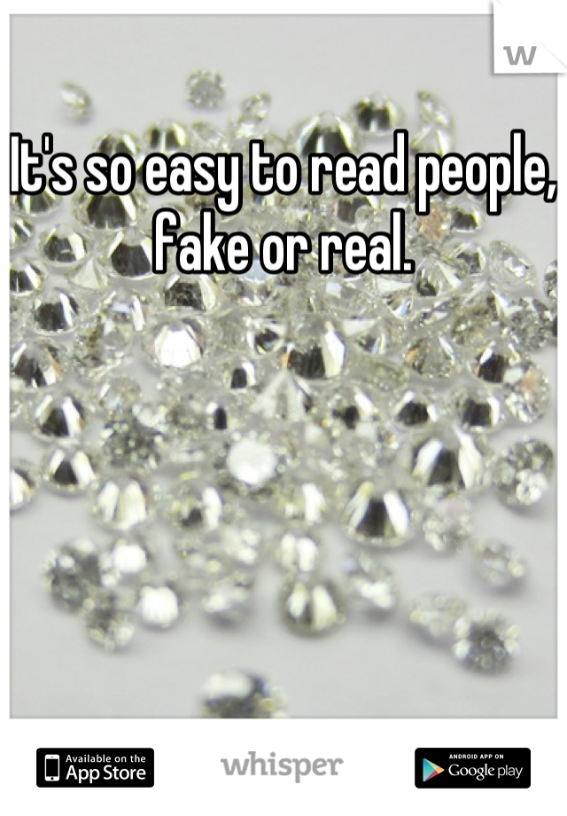 It's so easy to read people, fake or real.