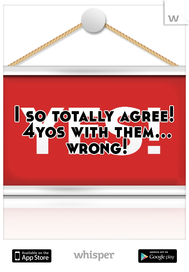 I so totally agree! 4yos with them... wrong!