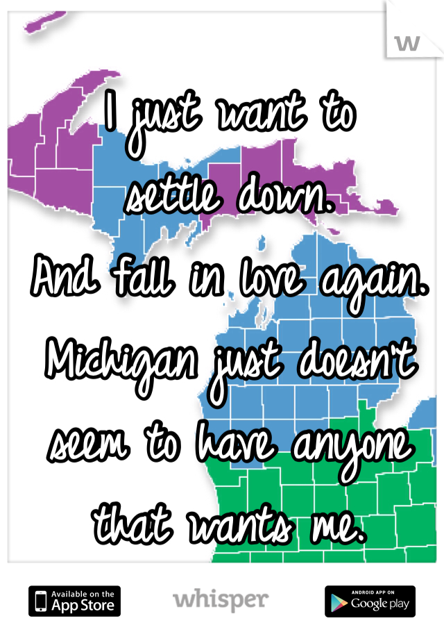 I just want to 
settle down. 
And fall in love again. 
Michigan just doesn't seem to have anyone that wants me. 