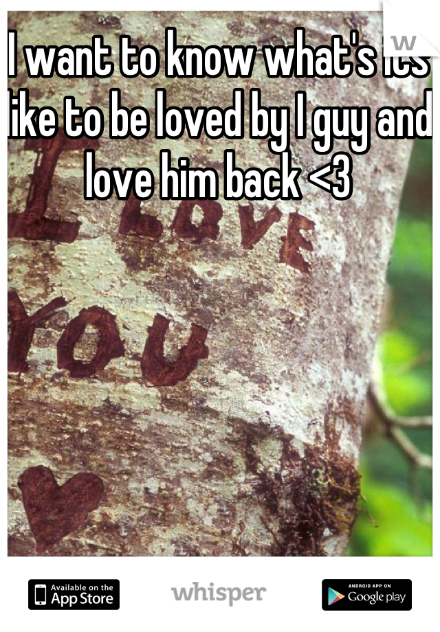 I want to know what's its like to be loved by I guy and love him back <3