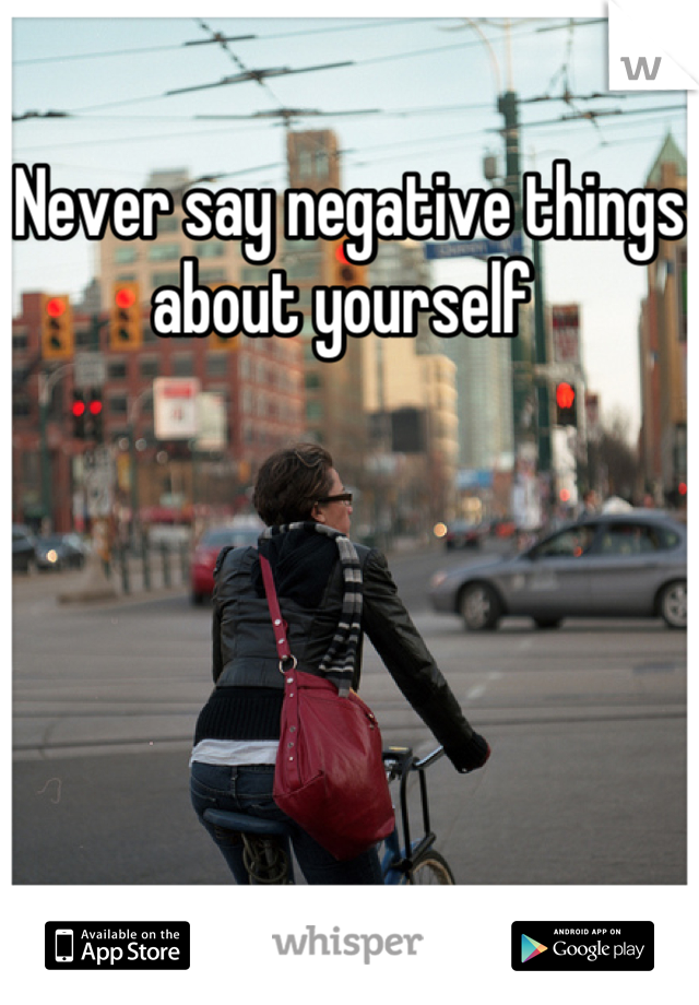 Never say negative things about yourself 