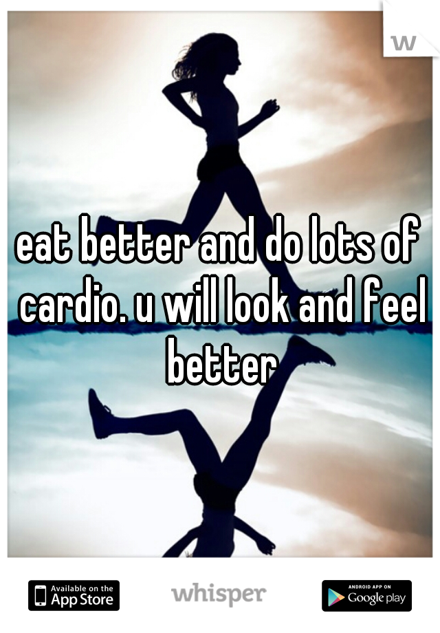 eat better and do lots of cardio. u will look and feel better