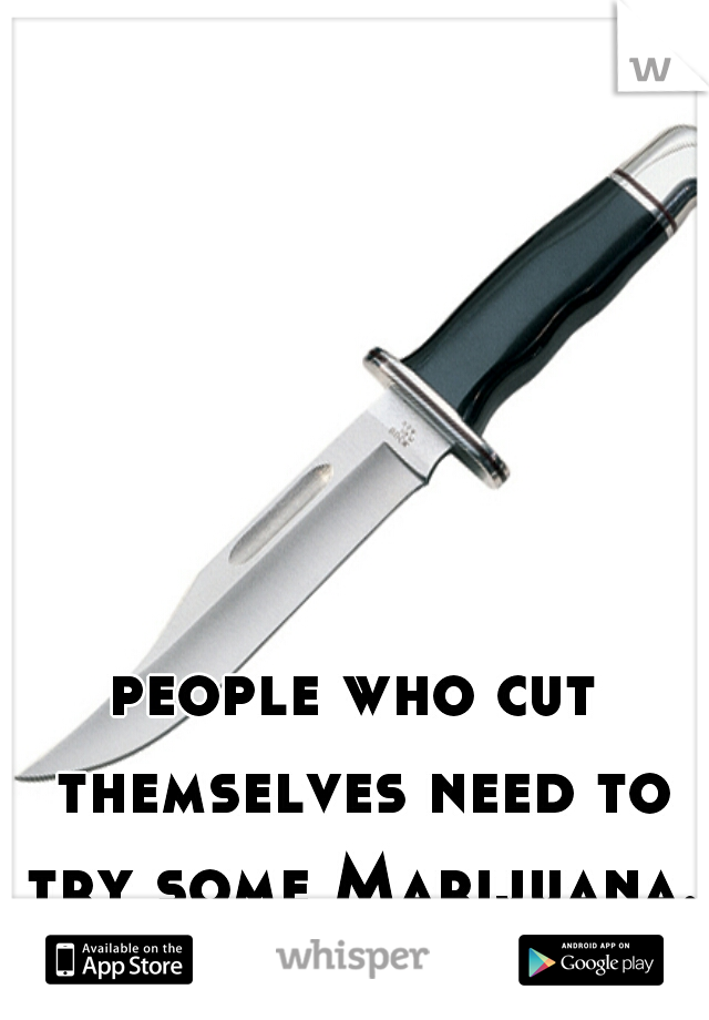 people who cut themselves need to try some Marijuana..