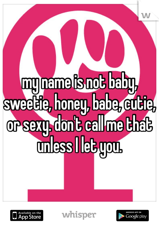 my name is not baby, sweetie, honey, babe, cutie, or sexy. don't call me that unless I let you. 