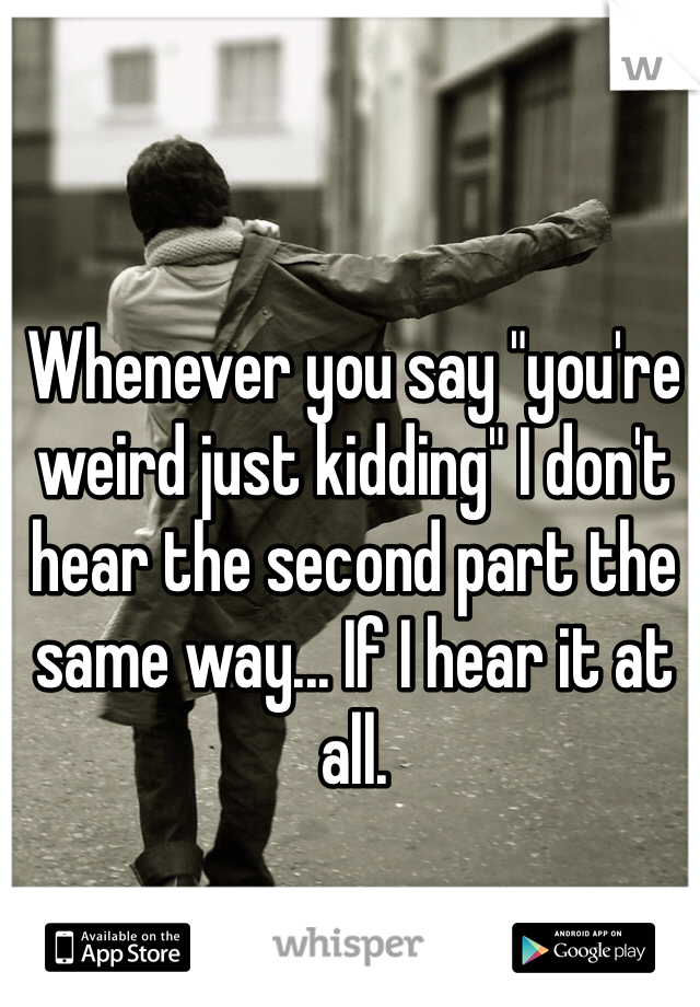 Whenever you say "you're weird just kidding" I don't hear the second part the same way... If I hear it at all.