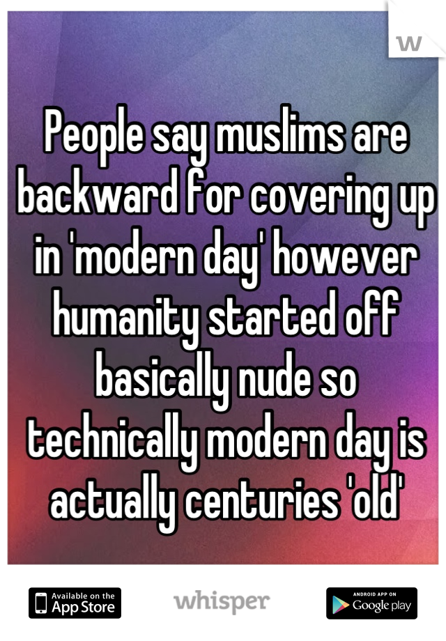 People say muslims are backward for covering up in 'modern day' however humanity started off basically nude so technically modern day is actually centuries 'old'