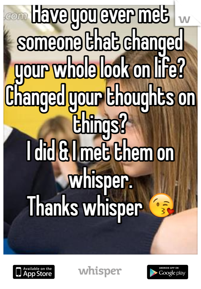 Have you ever met someone that changed your whole look on life?
Changed your thoughts on things?
I did & I met them on whisper.
Thanks whisper 😘
