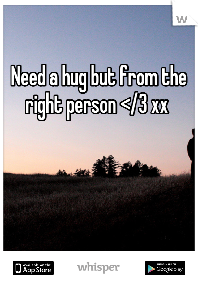 Need a hug but from the right person </3 xx 
