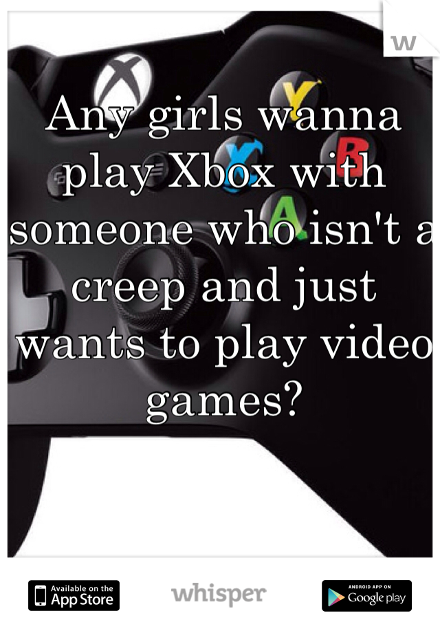 Any girls wanna play Xbox with someone who isn't a creep and just wants to play video games?
