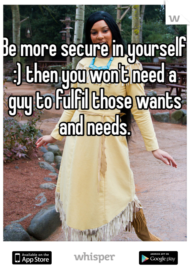 Be more secure in yourself :) then you won't need a guy to fulfil those wants and needs.
