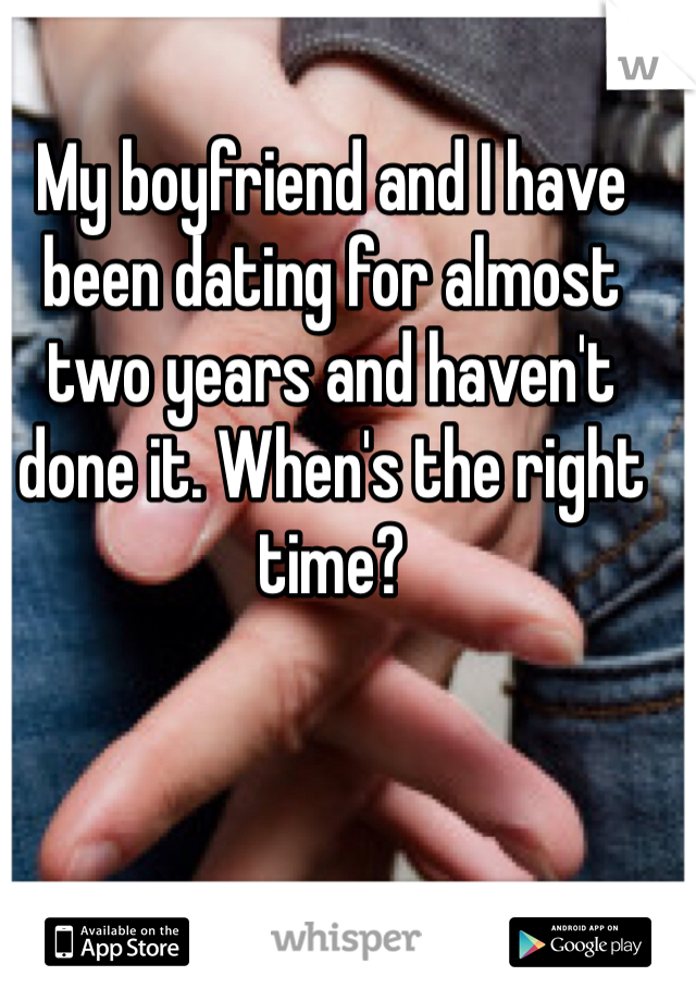 My boyfriend and I have been dating for almost two years and haven't done it. When's the right time? 