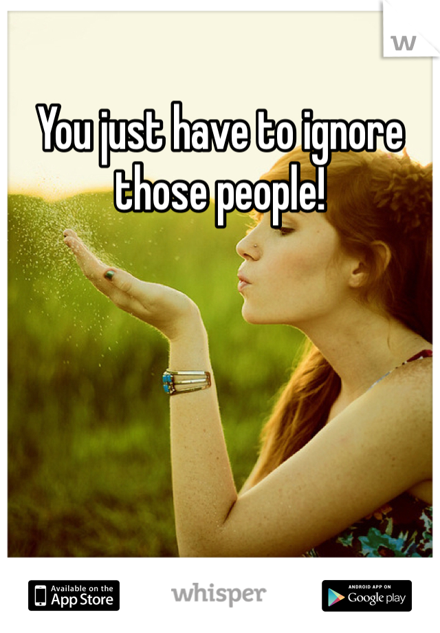 You just have to ignore those people! 