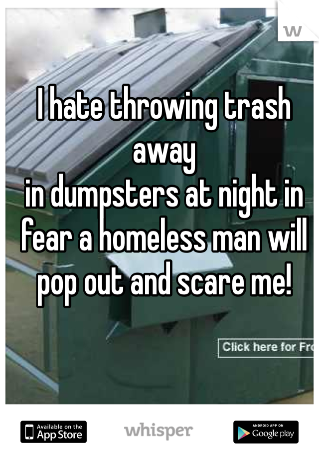 I hate throwing trash away 
in dumpsters at night in fear a homeless man will pop out and scare me! 
