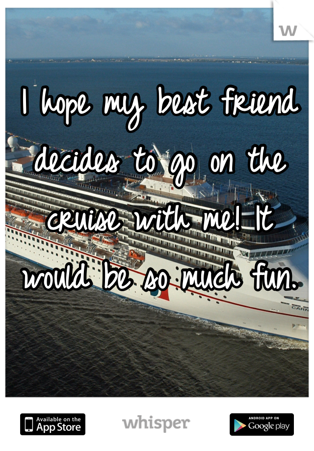 I hope my best friend decides to go on the cruise with me! It would be so much fun.