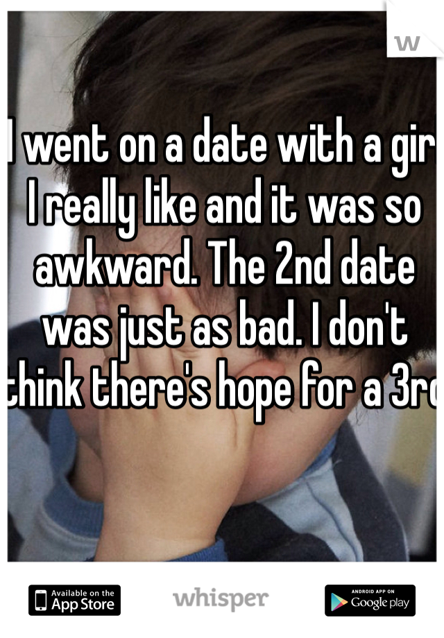 I went on a date with a girl I really like and it was so awkward. The 2nd date was just as bad. I don't think there's hope for a 3rd 