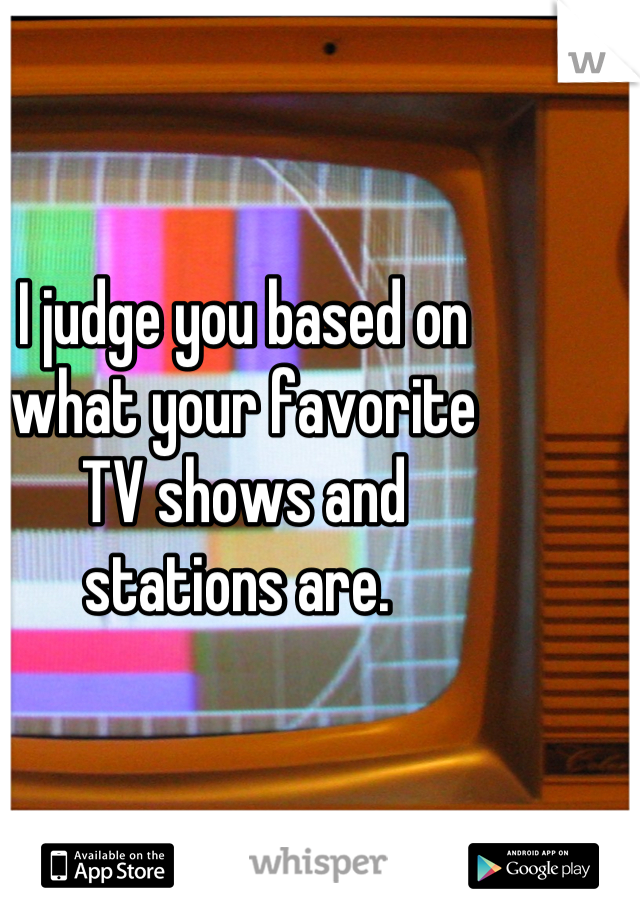 I judge you based on
what your favorite
TV shows and
stations are. 