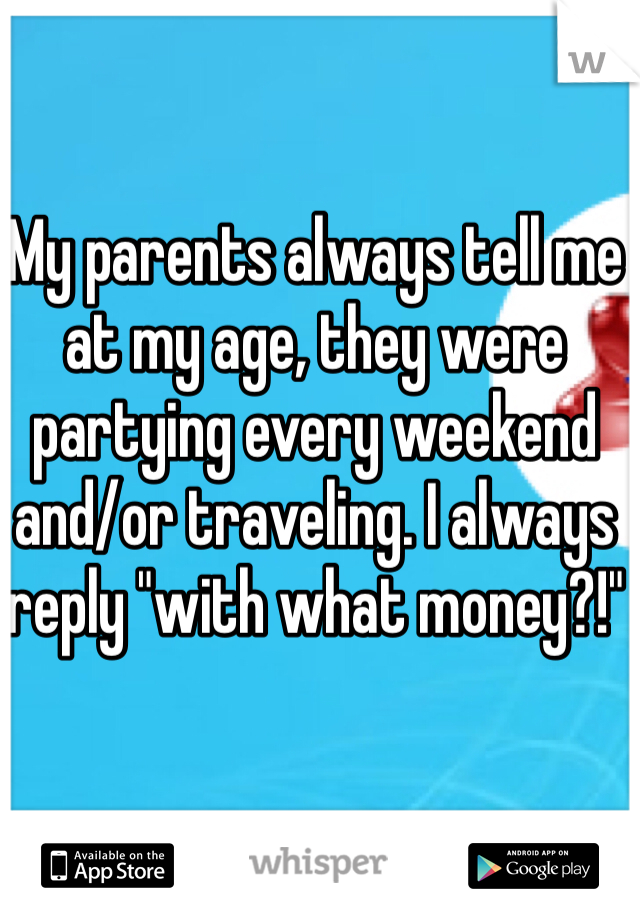 My parents always tell me at my age, they were partying every weekend and/or traveling. I always reply "with what money?!"