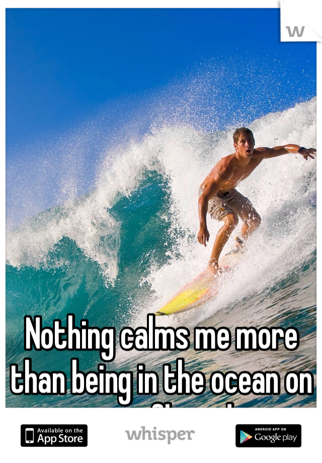 Nothing calms me more than being in the ocean on a surfboard