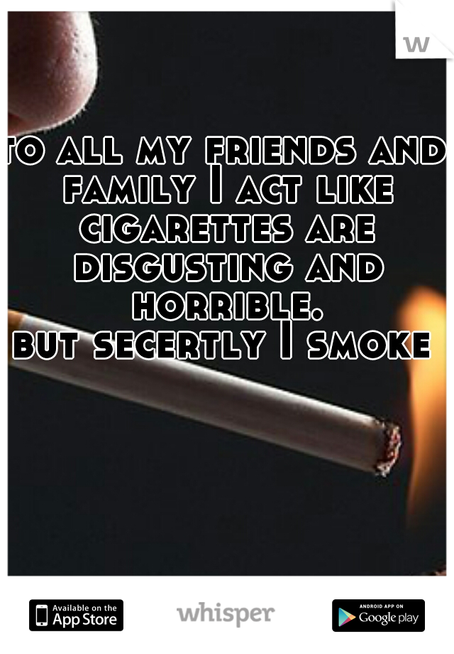 to all my friends and family I act like cigarettes are disgusting and horrible.
but secertly I smoke