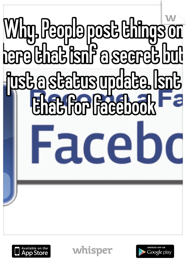 Why. People post things on here that isnf a secret but just a status update. Isnt that for facebook