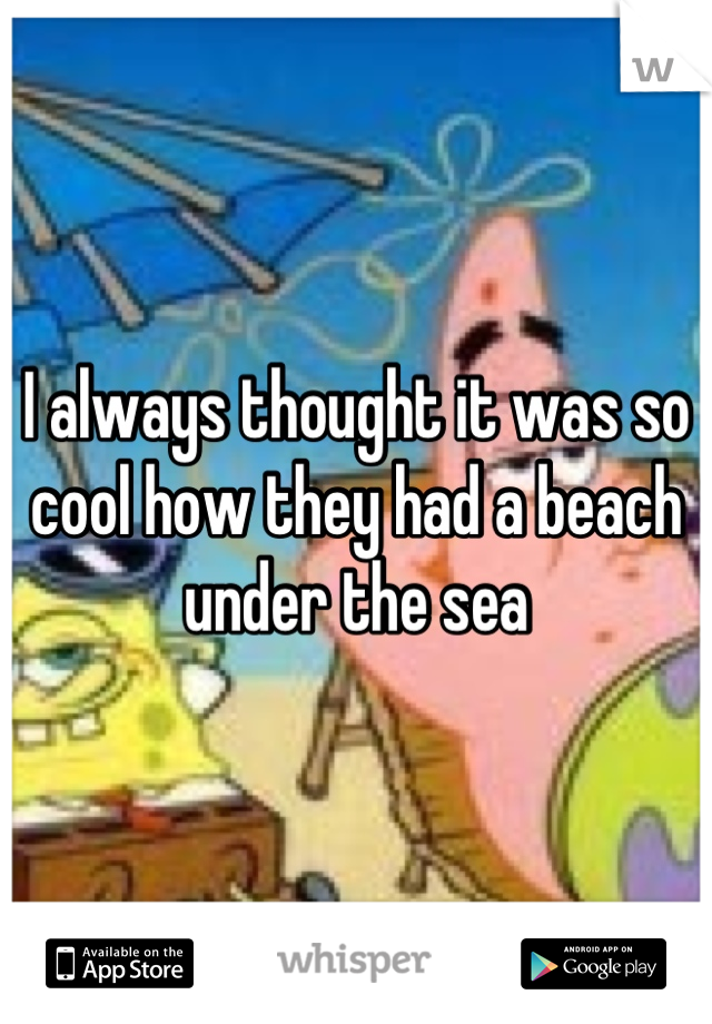 I always thought it was so cool how they had a beach under the sea