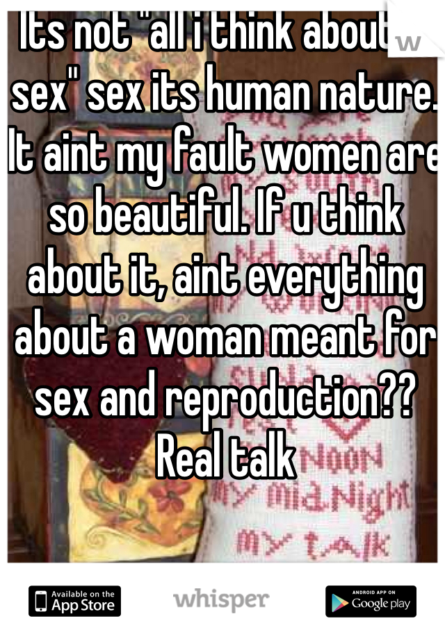 Its not "all i think about is sex" sex its human nature. It aint my fault women are so beautiful. If u think about it, aint everything about a woman meant for sex and reproduction?? Real talk