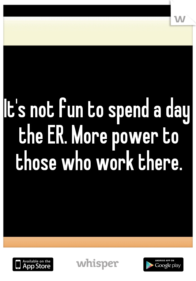 It's not fun to spend a day the ER. More power to those who work there.