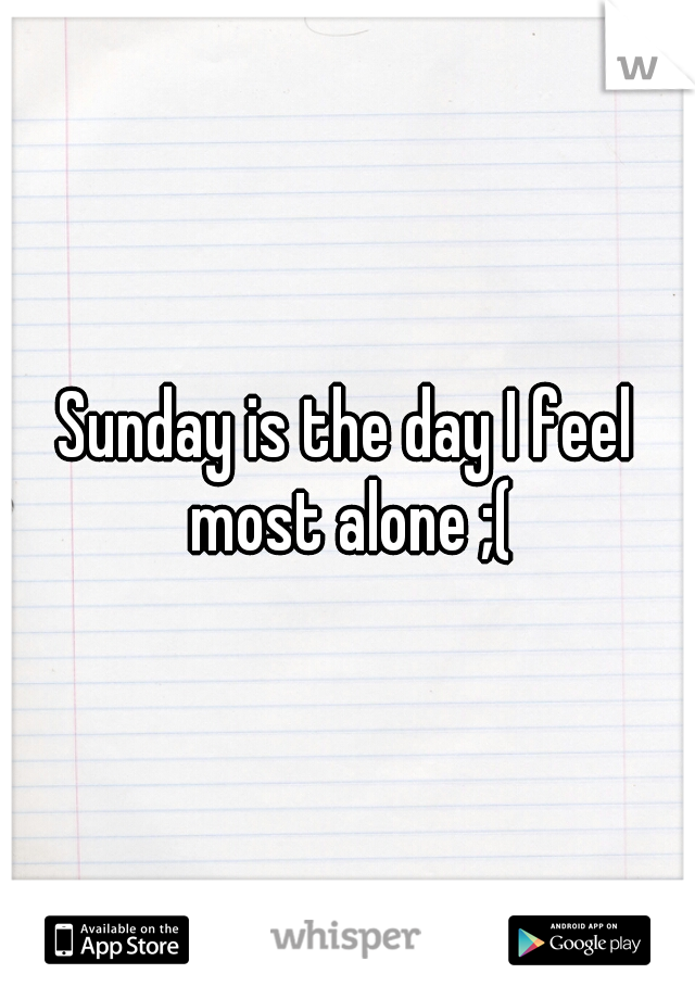 Sunday is the day I feel most alone ;(