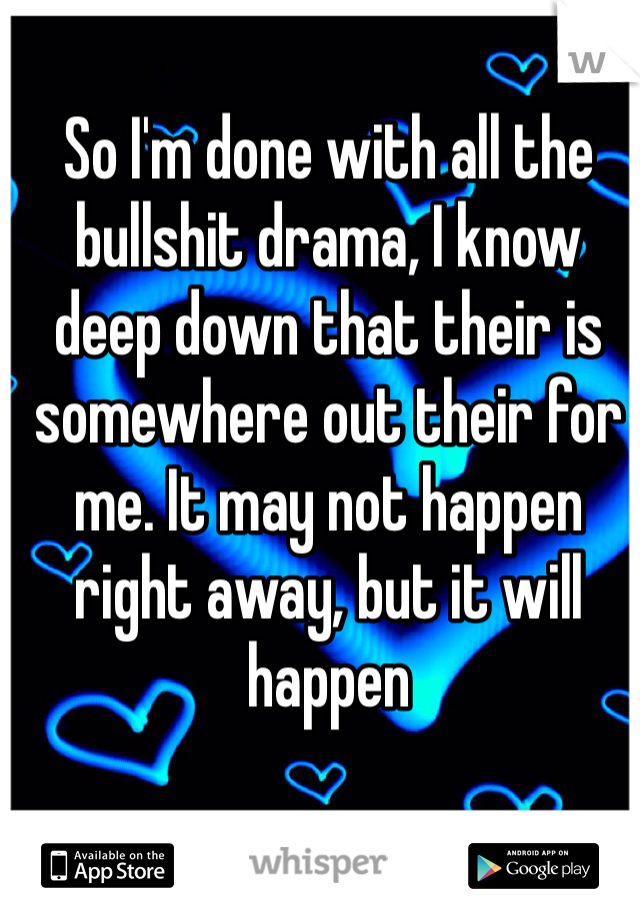 So I'm done with all the bullshit drama, I know deep down that their is somewhere out their for me. It may not happen right away, but it will happen