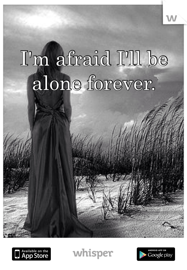 I'm afraid I'll be alone forever. 