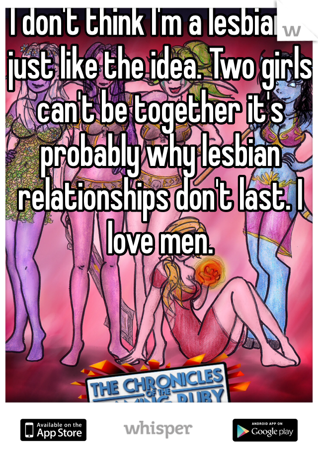 I don't think I'm a lesbian.  I just like the idea. Two girls can't be together it's probably why lesbian relationships don't last. I love men.