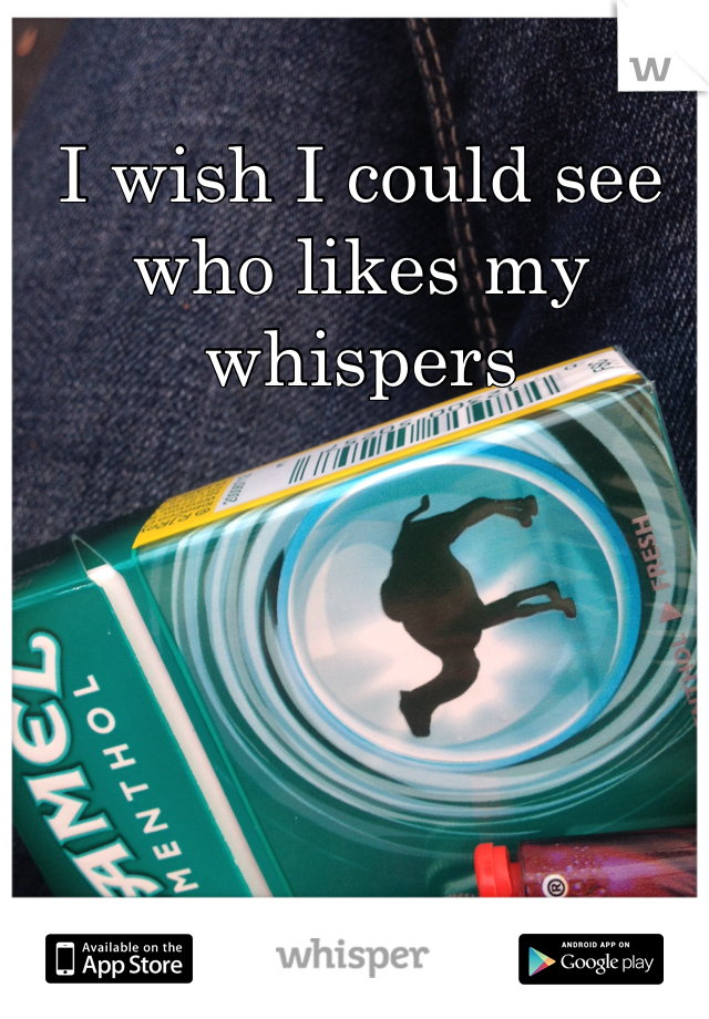 I wish I could see who likes my whispers 