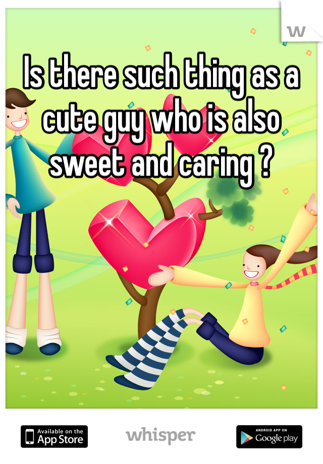 Is there such thing as a cute guy who is also sweet and caring ?