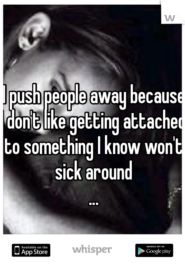 I push people away because I don't like getting attached to something I know won't sick around
...
