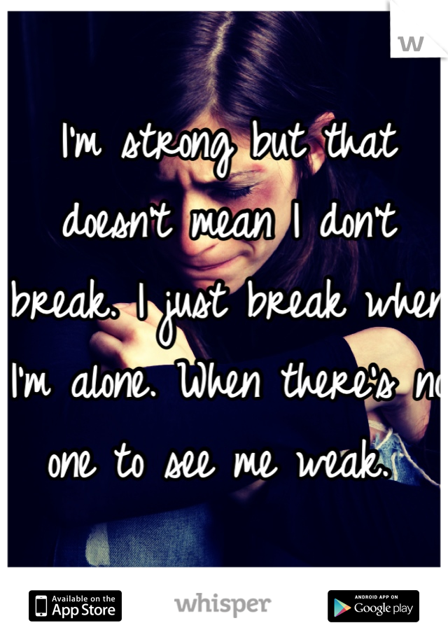 I'm strong but that doesn't mean I don't break. I just break when I'm alone. When there's no one to see me weak. 