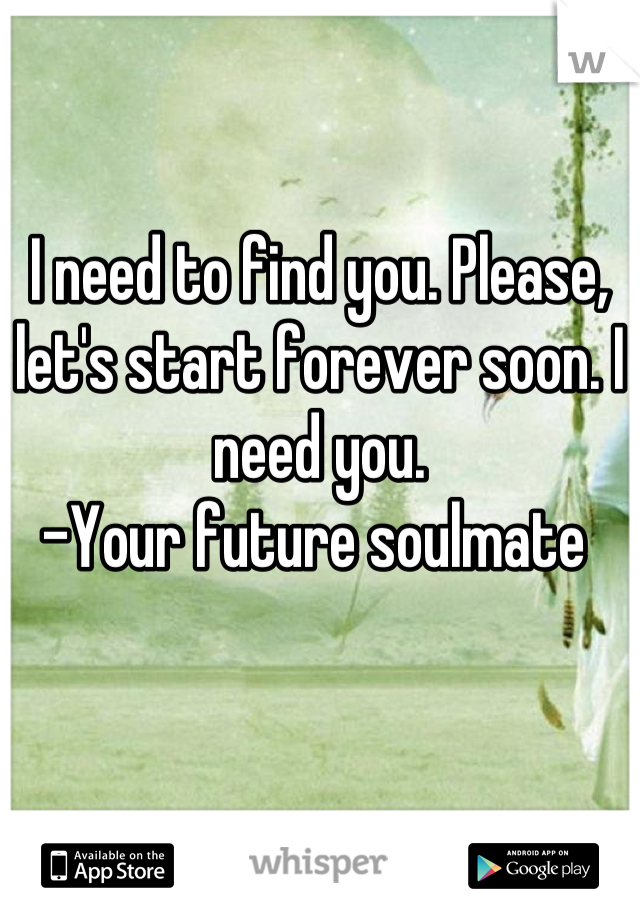 I need to find you. Please, let's start forever soon. I need you. 
-Your future soulmate 