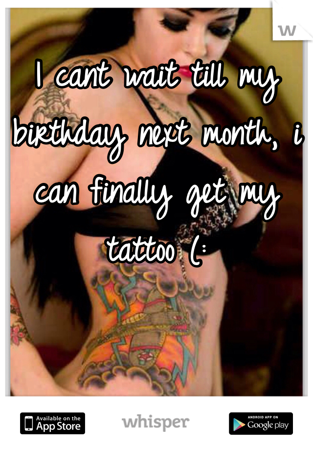 I cant wait till my birthday next month, i can finally get my tattoo (: