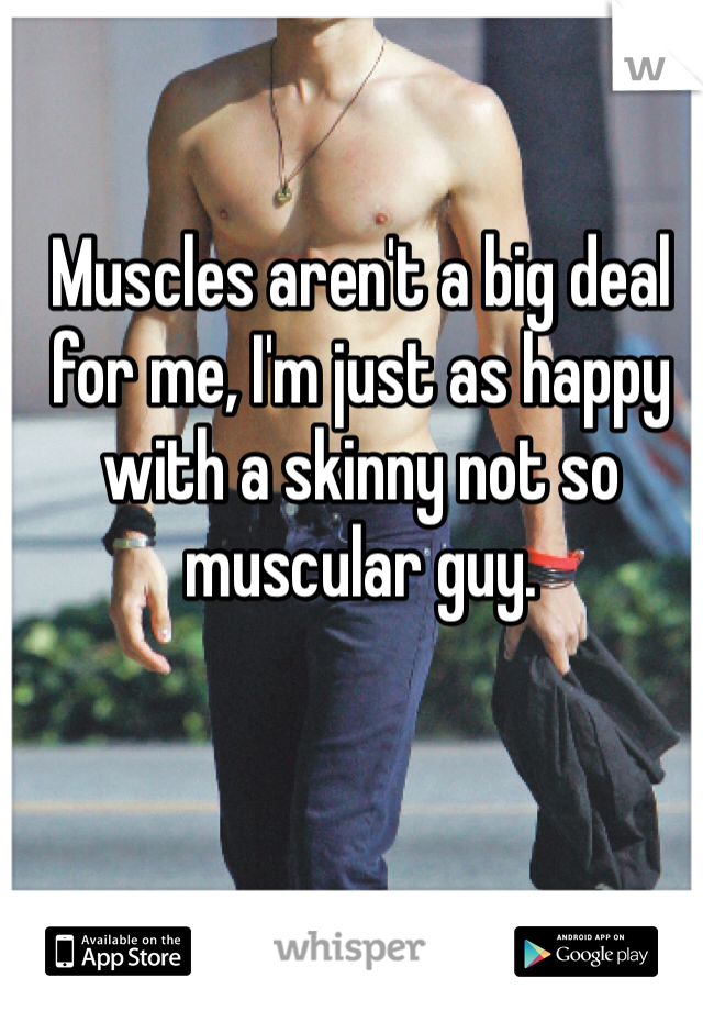 Muscles aren't a big deal for me, I'm just as happy with a skinny not so muscular guy.