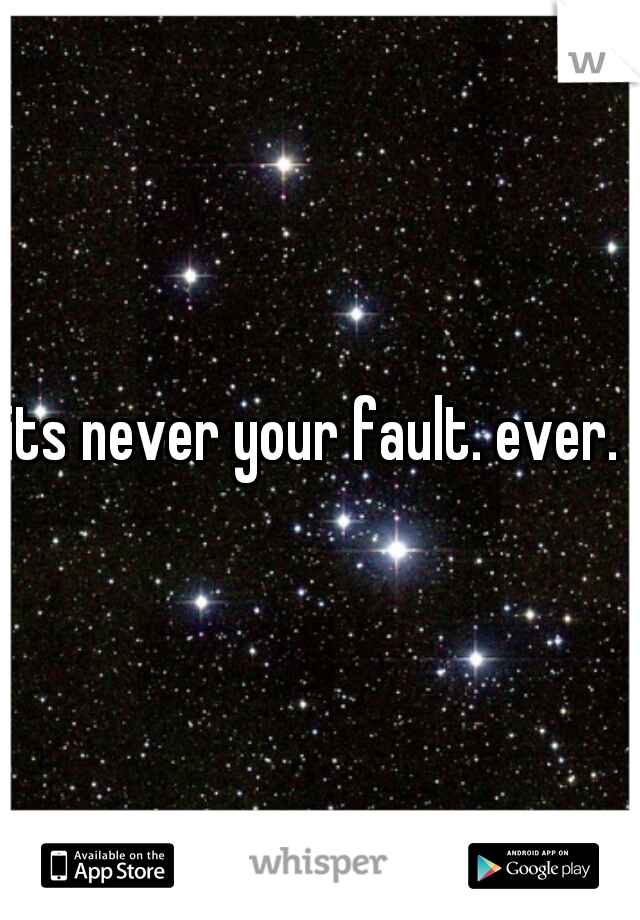 its never your fault. ever. 