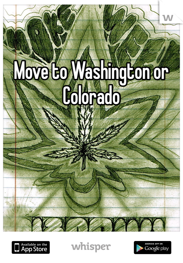 Move to Washington or Colorado
