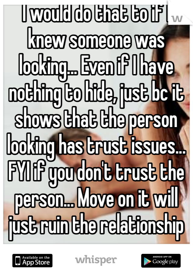 I would do that to if I knew someone was looking... Even if I have nothing to hide, just bc it shows that the person looking has trust issues...
FYI if you don't trust the person... Move on it will just ruin the relationship 