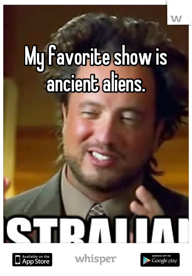 My favorite show is ancient aliens.