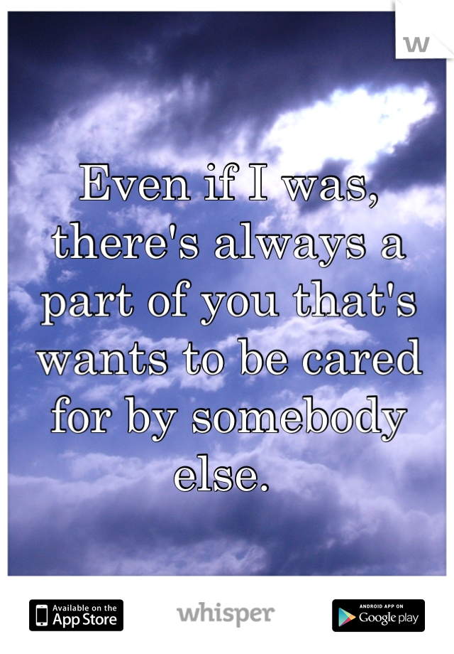 Even if I was, there's always a part of you that's wants to be cared for by somebody else. 