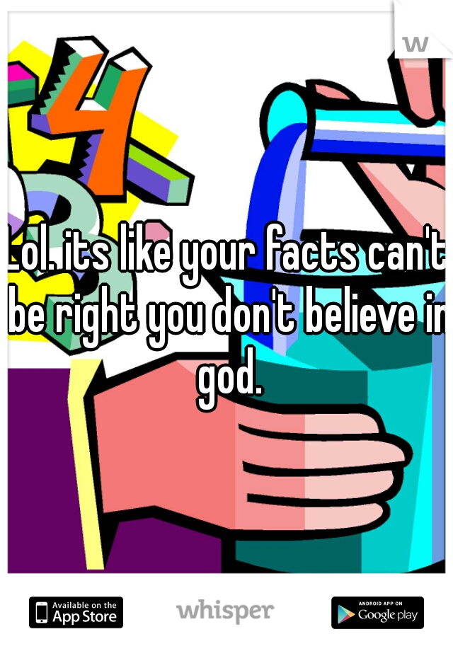 Lol. its like your facts can't be right you don't believe in god.
