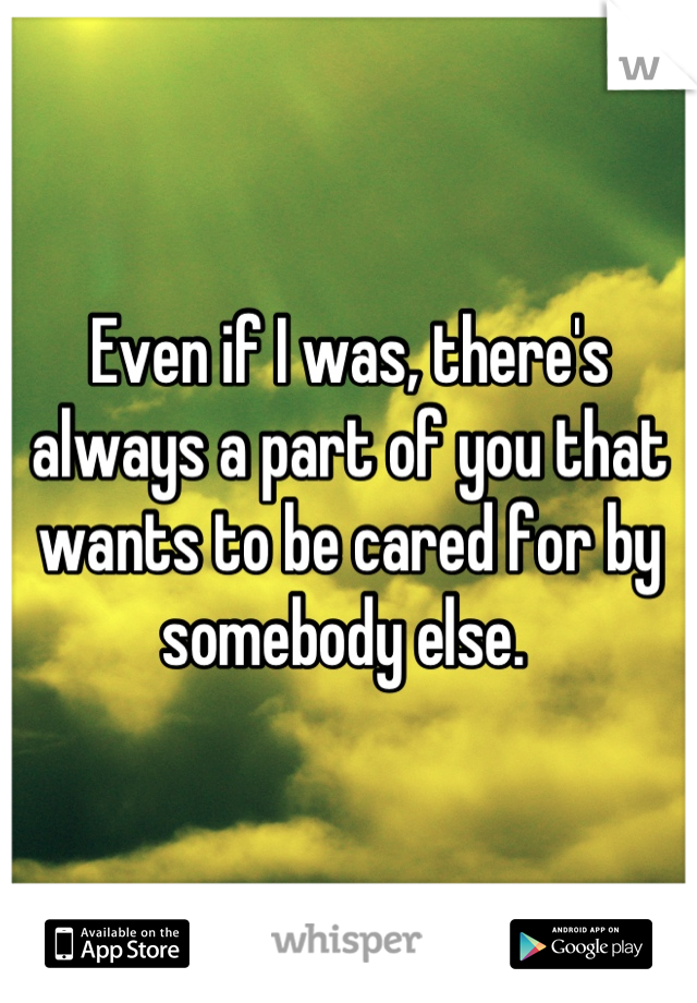 Even if I was, there's always a part of you that wants to be cared for by somebody else. 