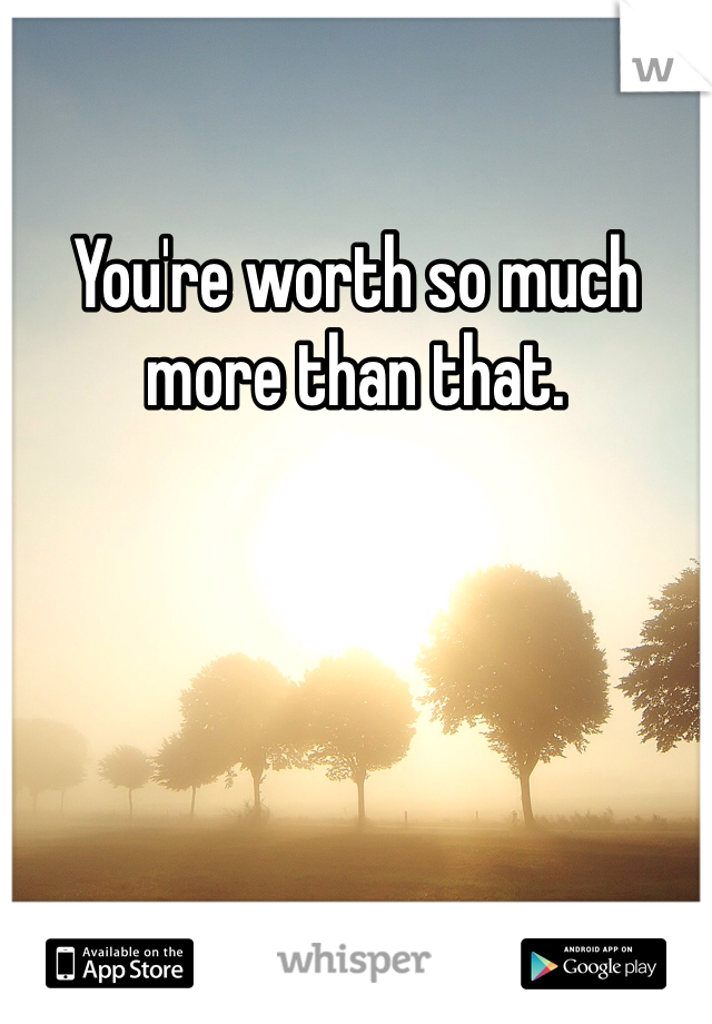 You're worth so much more than that. 