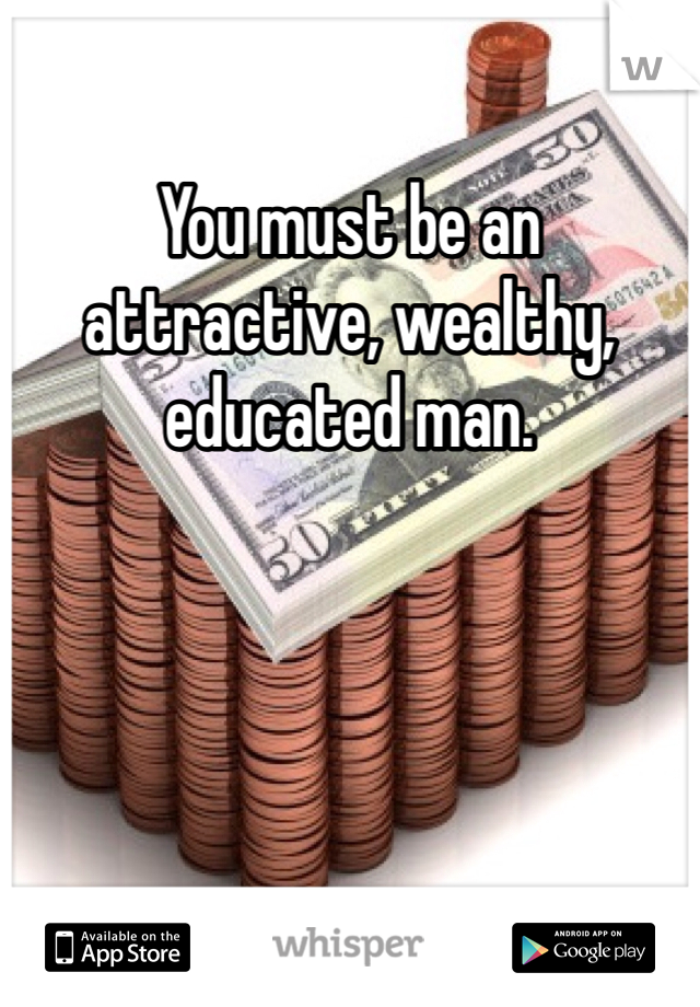 You must be an attractive, wealthy, educated man. 