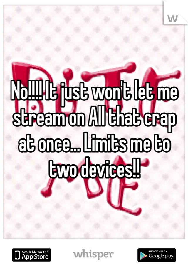 No!!!! It just won't let me stream on All that crap at once... Limits me to two devices!! 